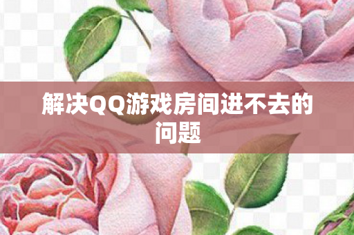 解决QQ游戏房间进不去的问题图片