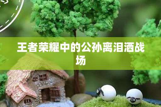 王者荣耀中的公孙离泪洒战场图片