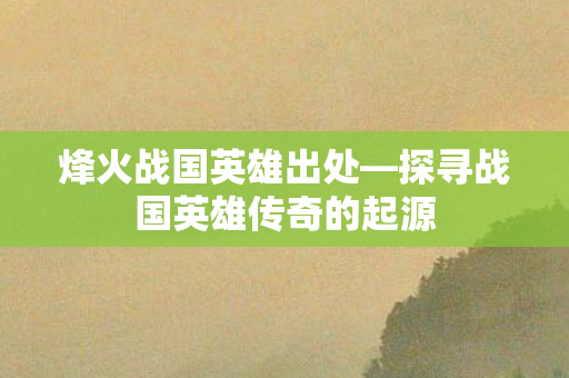 探寻战国英雄传奇的起源图片