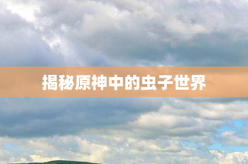 揭秘原神中的虫子世界图片