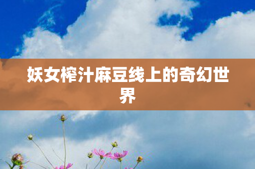 妖女榨汁麻豆线上的奇幻世界图片