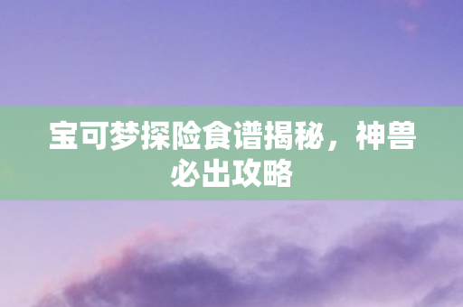 宝可梦探险食谱揭秘图片