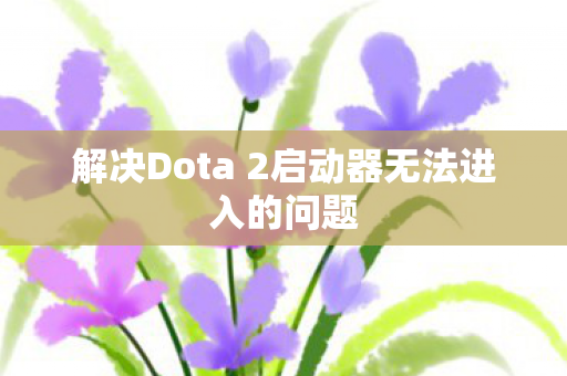 解决Dota 2启动器无法进入的问题图片