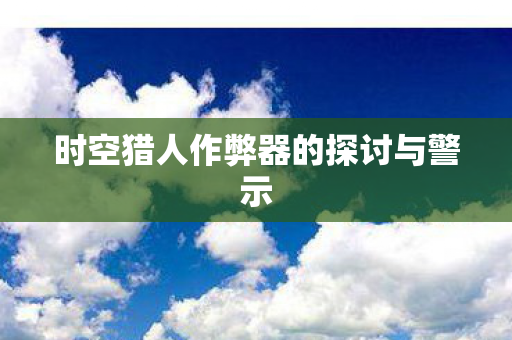 时空猎人作弊器的探讨与警示图片