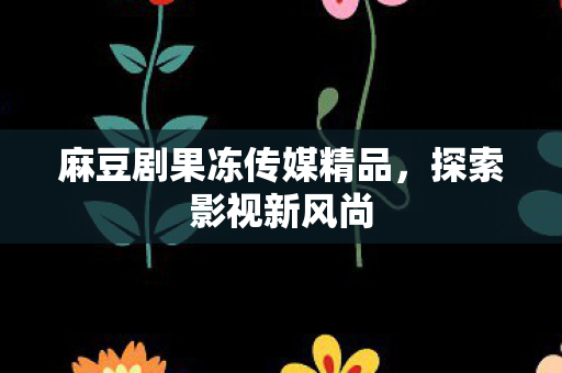 麻豆剧果冻传媒精品图片