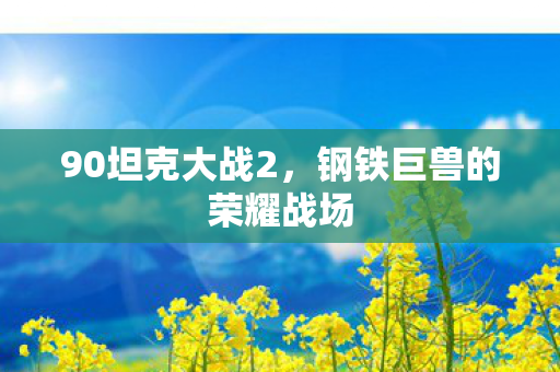 90坦克大战2,钢铁巨兽的荣耀战场 90坦克大战2,钢铁巨兽的荣耀战场