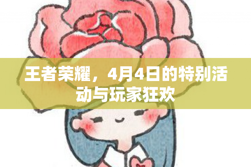 王者荣耀,4月4日的特别活动与玩家狂欢 王者荣耀,4月4日的特别活动与玩家狂欢
