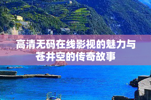 高清无码在线影视的魅力与苍井空的传奇故事图片