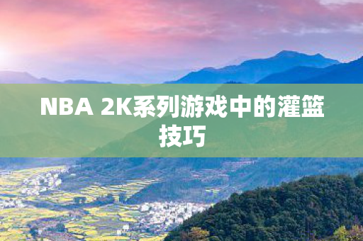 NBA 2K系列游戏中的灌篮技巧图片