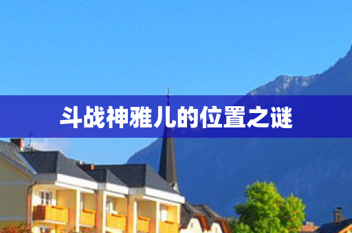 斗战神雅儿的位置之谜图片