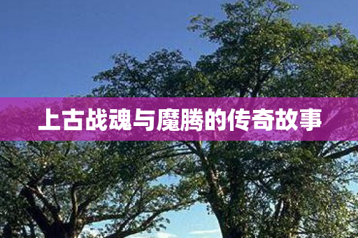 上古战魂与魔腾的传奇故事图片