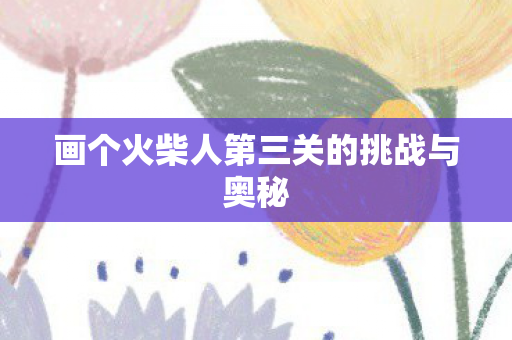 画个火柴人第三关的挑战与奥秘图片