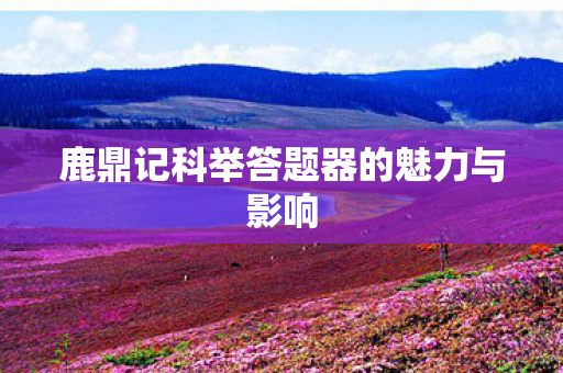 鹿鼎记科举答题器的魅力与影响图片
