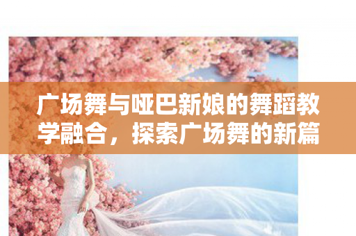 广场舞与哑巴新娘的舞蹈教学融合图片