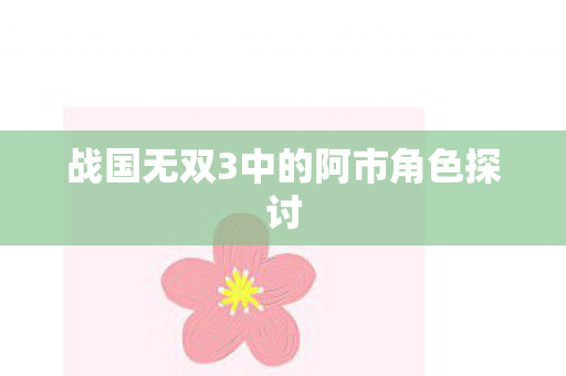 战国无双3中的阿市角色探讨图片