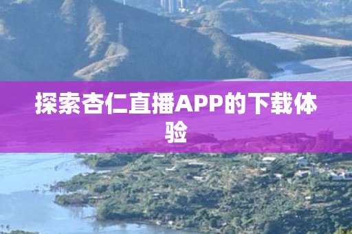 探索杏仁直播APP的下载体验图片
