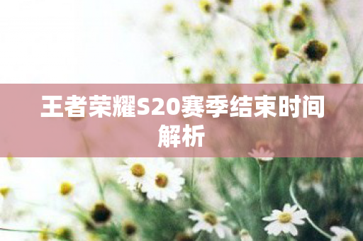 王者荣耀S20赛季结束时间解析图片