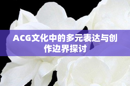 ACG文化中的多元表达与创作边界探讨图片
