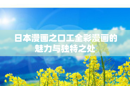 日本漫画之口工全彩漫画的魅力与独特之处图片