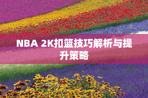 NBA 2K扣篮技巧解析与提升策略图片