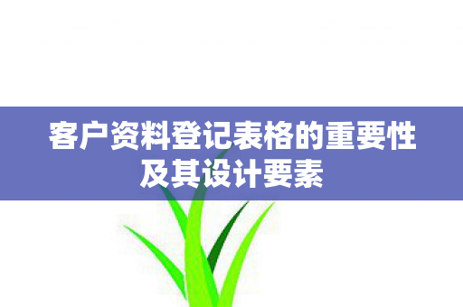 客户资料登记表格的重要性及其设计要素图片