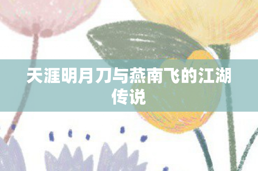 天涯明月刀与燕南飞的江湖传说图片