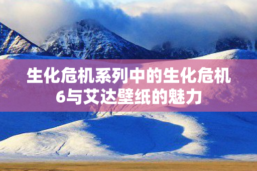生化危机系列中的生化危机6与艾达壁纸的魅力图片