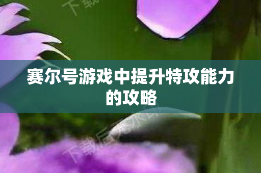 赛尔号游戏中提升特攻能力的攻略图片