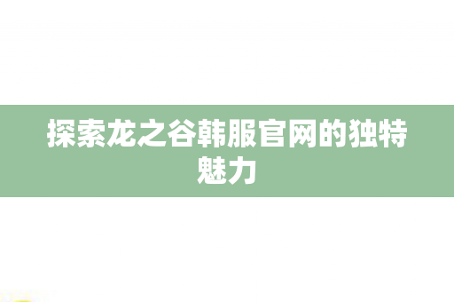 探索龙之谷韩服官网的独特魅力图片
