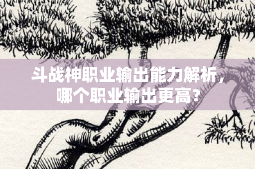 斗战神职业输出能力解析图片