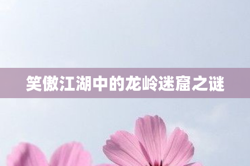 笑傲江湖中的龙岭迷窟之谜图片