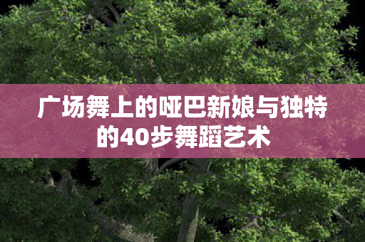 广场舞上的哑巴新娘与独特的40步舞蹈艺术图片