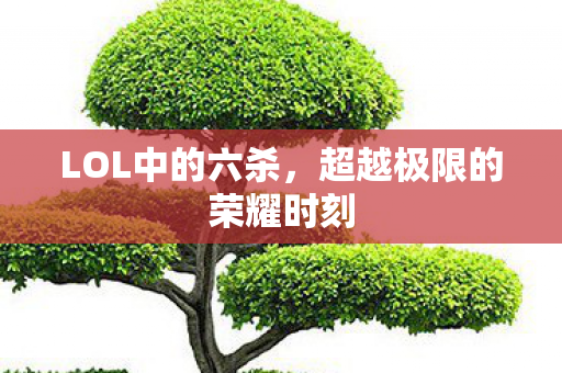 LOL中的六杀,超越极限的荣耀时刻 LOL中的六杀,超越极限的荣耀时刻