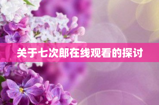 关于七次郎在线观看的探讨图片