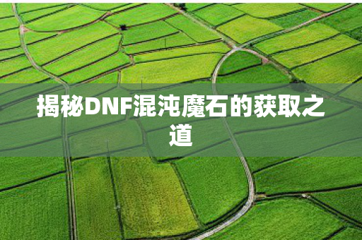 揭秘DNF混沌魔石的获取之道图片