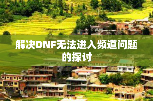 解决DNF无法进入频道问题的探讨图片