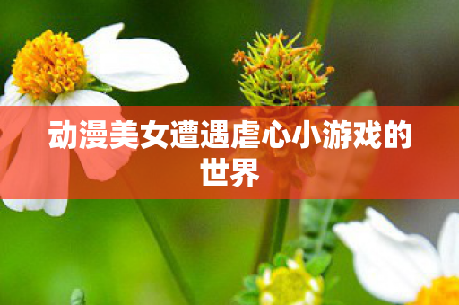 动漫美女遭遇虐心小游戏的世界图片