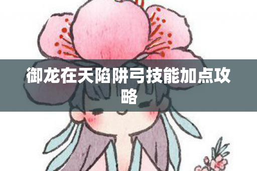 御龙在天陷阱弓技能加点攻略图片