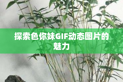 探索色你妹GIF动态图片的魅力图片