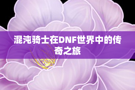混沌骑士在DNF世界中的传奇之旅图片