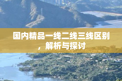 国内精品一线二线三线区别图片