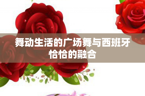 舞动生活的广场舞与西班牙恰恰的融合图片