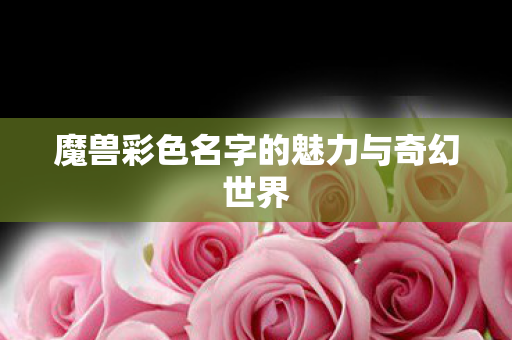魔兽彩色名字的魅力与奇幻世界图片