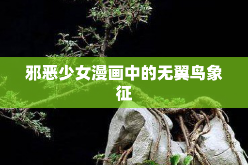 邪恶少女漫画中的无翼鸟象征 邪恶少女漫画中的无翼鸟象征