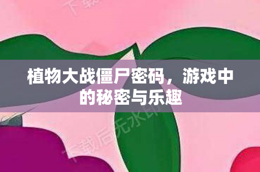 植物大战僵尸密码,游戏中的秘密与乐趣 植物大战僵尸密码,游戏中的秘密与乐趣