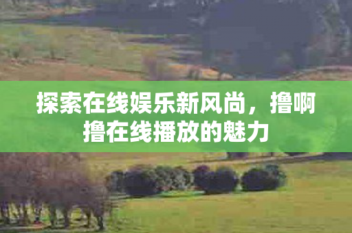 撸啊撸在线播放的魅力图片
