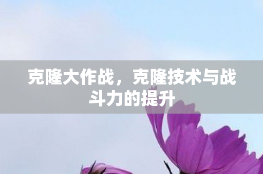 克隆技术与战斗力的提升图片