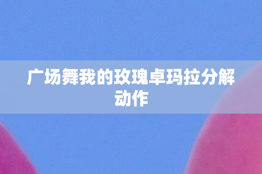 广场舞我的玫瑰卓玛拉分解动作图片