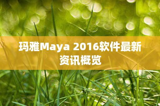 玛雅Maya 2016软件最新资讯概览图片