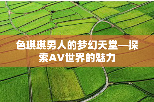 色琪琪男人的梦幻天堂图片